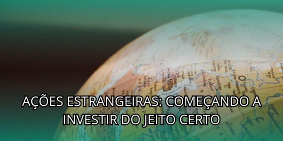 Ações Estrangeiras: Começando a Investir do Jeito Certo